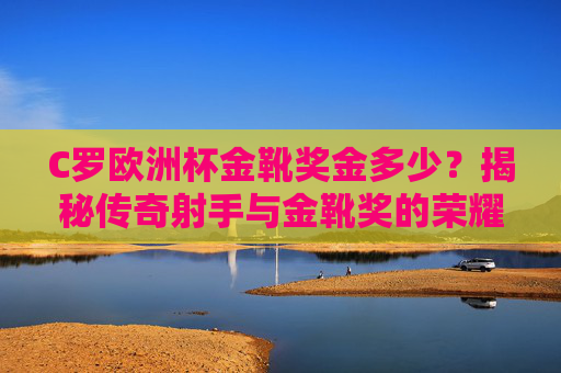 C罗欧洲杯金靴奖金多少？揭秘传奇射手与金靴奖的荣耀与数字，C罗欧洲杯金靴奖金揭秘，荣耀与数字