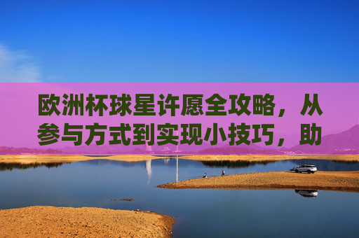 欧洲杯球星许愿全攻略，从参与方式到实现小技巧，助你为偶像开光！欧洲杯球星许愿全攻略，助你为偶像开光！