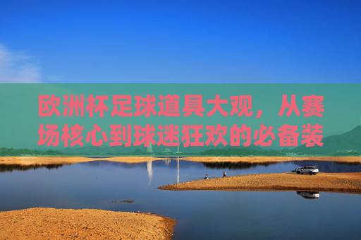 欧洲杯足球道具大观，从赛场核心到球迷狂欢的必备装备，欧洲杯足球道具，赛场核心与球迷狂欢必备装备