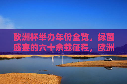 欧洲杯举办年份全览，绿茵盛宴的六十余载征程，欧洲杯六十余载绿茵盛宴年份全览