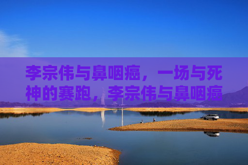 李宗伟与鼻咽癌，一场与死神的赛跑，李宗伟与鼻咽癌，生死赛跑