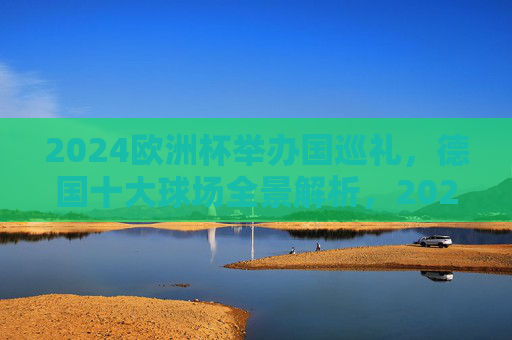 2024欧洲杯举办国巡礼，德国十大球场全景解析，2024欧洲杯举办国巡礼，德国十大球场全景解析