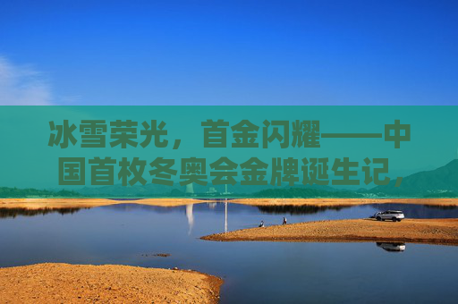 冰雪荣光，首金闪耀——中国首枚冬奥会金牌诞生记，首金闪耀，中国首枚冬奥会金牌诞生记