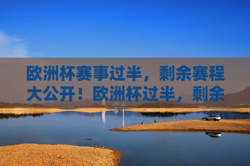 欧洲杯赛事过半，剩余赛程大公开！欧洲杯过半，剩余赛程大公开