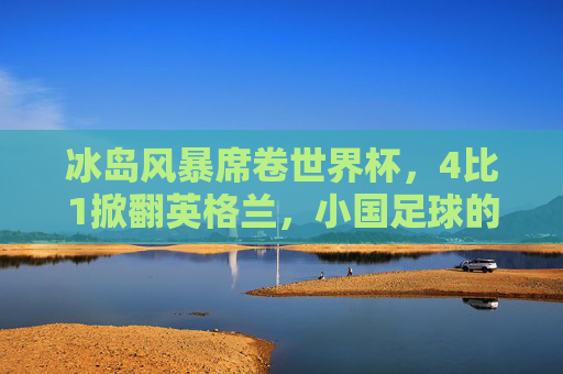 冰岛风暴席卷世界杯，4比1掀翻英格兰，小国足球的史诗级逆袭，小国足球史诗级逆袭，冰岛世界杯4-1掀翻英格兰风暴
