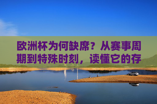 欧洲杯为何缺席？从赛事周期到特殊时刻，读懂它的存在与等待，欧洲杯缺席，从赛事周期与特殊时刻读懂存在与等待