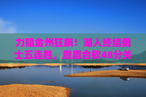 力阻金州狂飙！湖人终结勇士五连胜，詹眉合砍48分关键战显统治力，詹眉合砍48分 湖人力阻勇士终结五连胜