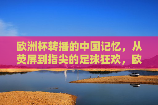 欧洲杯转播的中国记忆，从荧屏到指尖的足球狂欢，欧洲杯的中国记忆，从荧屏到指尖的足球狂欢