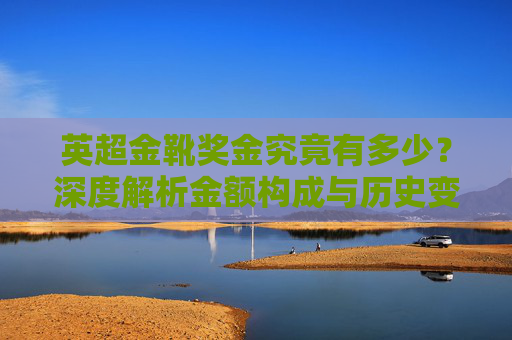 英超金靴奖金究竟有多少？深度解析金额构成与历史变迁，英超金靴奖金深度解析，金额构成与历史变迁