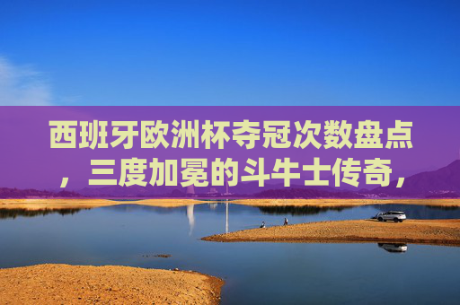 西班牙欧洲杯夺冠次数盘点，三度加冕的斗牛士传奇，斗牛士三度加冕，西班牙欧洲杯夺冠传奇