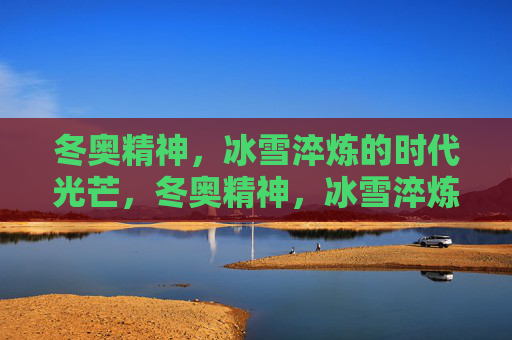 冬奥精神，冰雪淬炼的时代光芒，冬奥精神，冰雪淬炼的时代光芒