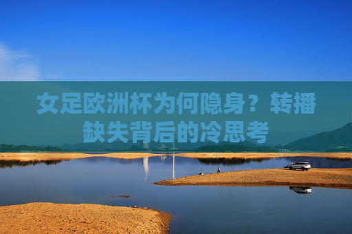 女足欧洲杯为何隐身？转播缺失背后的冷思考