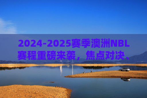2024-2025赛季澳洲NBL赛程重磅来袭，焦点对决、季后赛征程全解析，2024-2025赛季澳洲NBL赛程，焦点对决与季后赛征程全解析
