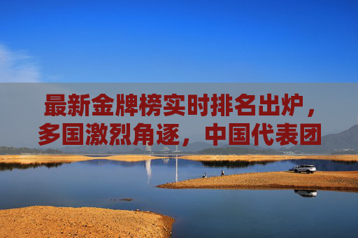 最新金牌榜实时排名出炉，多国激烈角逐，中国代表团表现亮眼，最新金牌榜实时排名出炉，多国激烈角逐，中国代表团表现亮眼