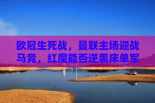 欧冠生死战，曼联主场迎战马竞，红魔能否逆袭床单军团？欧冠生死战，曼联主场迎战马竞，红魔能否逆袭床单军团？