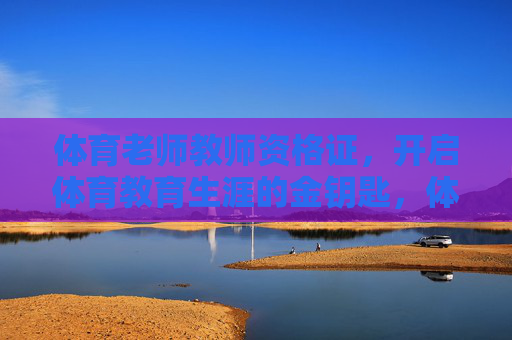 体育老师教师资格证，开启体育教育生涯的金钥匙，体育老师教师资格证，开启体育教育生涯的金钥匙