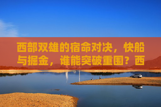 西部双雄的宿命对决，快船与掘金，谁能突破重围？西部双雄宿命对决，快船掘金谁能突围？