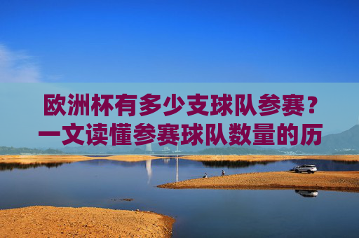 欧洲杯有多少支球队参赛？一文读懂参赛球队数量的历史变迁，欧洲杯参赛球队数量的历史变迁