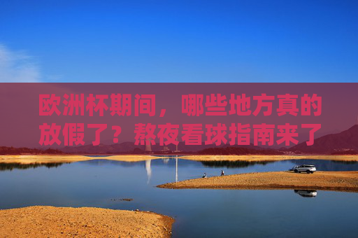欧洲杯期间，哪些地方真的放假了？熬夜看球指南来了！欧洲杯哪些地方放假？熬夜看球指南来了！