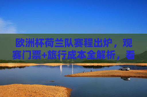 欧洲杯荷兰队赛程出炉，观赛门票+旅行成本全解析，看完橙衣军团征程要花多少钱？欧洲杯荷兰队赛程出炉，观赛门票+旅行成本全解析，橙衣军团征程要花多少钱？