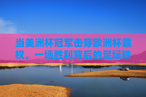 当美洲杯冠军击穿欧洲杯霸权，一场胜利背后的足坛秩序重构与未来猜想，美洲杯冠军击穿欧洲杯霸权，足坛秩序重构与未来猜想