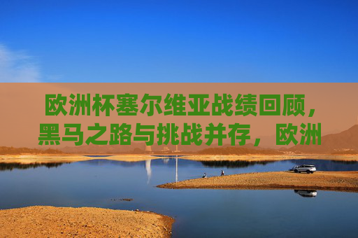 欧洲杯塞尔维亚战绩回顾，黑马之路与挑战并存，欧洲杯塞尔维亚，黑马之路与挑战并存的战绩回顾