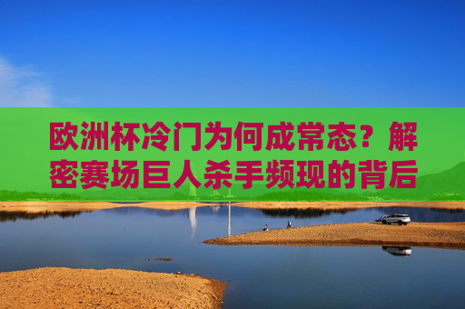 欧洲杯冷门为何成常态？解密赛场巨人杀手频现的背后逻辑，欧洲杯冷门常态化，巨人杀手频现的背后逻辑