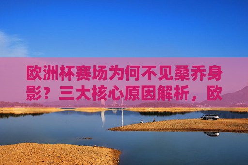 欧洲杯赛场为何不见桑乔身影？三大核心原因解析，欧洲杯桑乔缺席三大原因解析