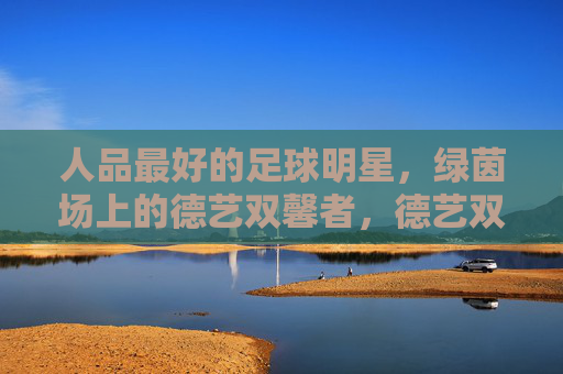 人品最好的足球明星，绿茵场上的德艺双馨者，德艺双馨的足球明星