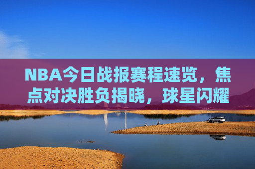 NBA今日战报赛程速览，焦点对决胜负揭晓，球星闪耀点燃赛场，NBA今日战报，焦点对决胜负揭晓，球星闪耀点燃赛场