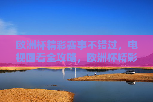 欧洲杯精彩赛事不错过，电视回看全攻略，欧洲杯精彩赛事不错过，电视回看全攻略