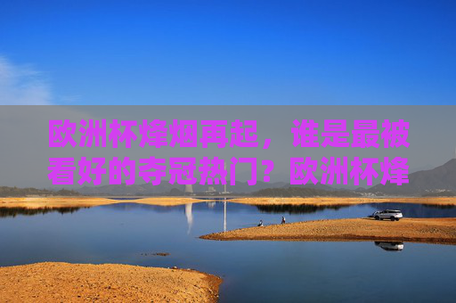 欧洲杯烽烟再起，谁是最被看好的夺冠热门？欧洲杯烽烟再起，夺冠热门谁称王？
