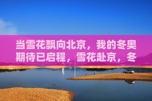 当雪花飘向北京，我的冬奥期待已启程，雪花赴京，冬奥期待启程