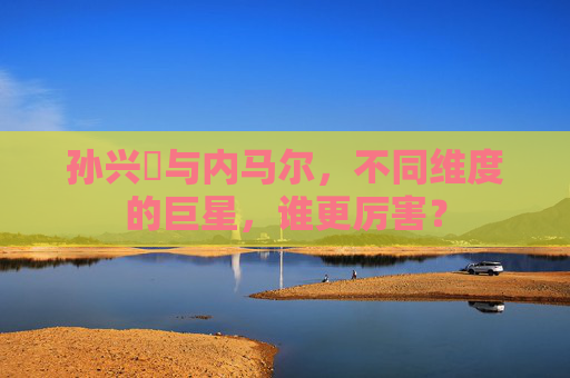 孙兴慜与内马尔，不同维度的巨星，谁更厉害？