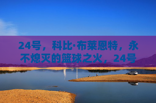 24号，科比·布莱恩特，永不熄灭的篮球之火，24号科比，永不熄灭的篮球之火