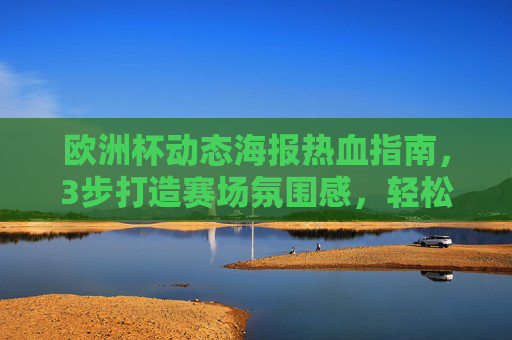 欧洲杯动态海报热血指南，3步打造赛场氛围感，轻松引爆球迷社群！欧洲杯动态海报热血指南，3步打造赛场氛围感，引爆球迷社群