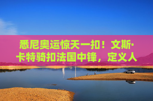 悉尼奥运惊天一扣！文斯·卡特骑扣法国中锋，定义人类精华的永恒瞬间