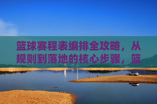 篮球赛程表编排全攻略，从规则到落地的核心步骤，篮球赛程表编排全攻略，从规则到落地的核心步骤