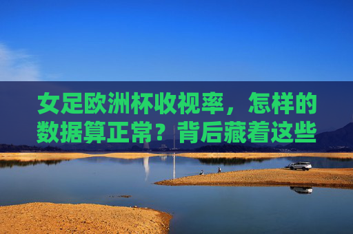 女足欧洲杯收视率，怎样的数据算正常？背后藏着这些时代密码，女足欧洲杯收视率，正常数据背后的时代密码