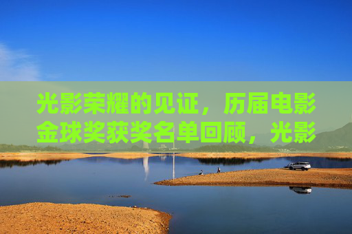 光影荣耀的见证，历届电影金球奖获奖名单回顾，光影荣耀的见证，历届电影金球奖获奖名单回顾