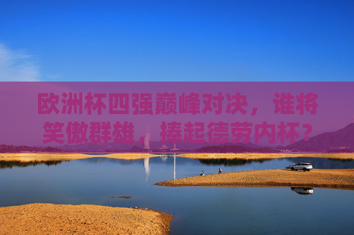 欧洲杯四强巅峰对决，谁将笑傲群雄，捧起德劳内杯？欧洲杯四强巅峰对决，德劳内杯谁主沉浮？