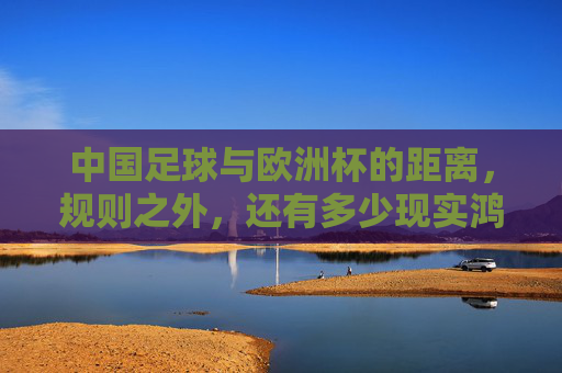 中国足球与欧洲杯的距离，规则之外，还有多少现实鸿沟？中国足球与欧洲杯的距离，规则之外的现实鸿沟