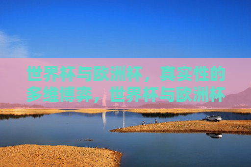 世界杯与欧洲杯，真实性的多维博弈，世界杯与欧洲杯，真实性的多维博弈