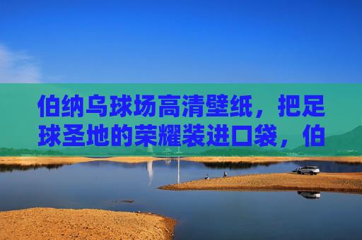 伯纳乌球场高清壁纸，把足球圣地的荣耀装进口袋，伯纳乌荣耀壁纸，装进口袋的足球圣地荣耀
