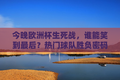 今晚欧洲杯生死战，谁能笑到最后？热门球队胜负密码全解析！