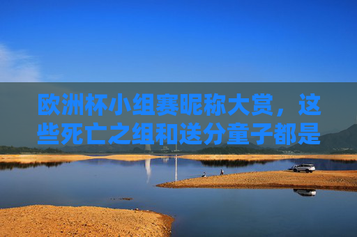 欧洲杯小组赛昵称大赏，这些死亡之组和送分童子都是怎么来的？欧洲杯小组赛昵称大赏，死亡之组与送分童子从何而来？