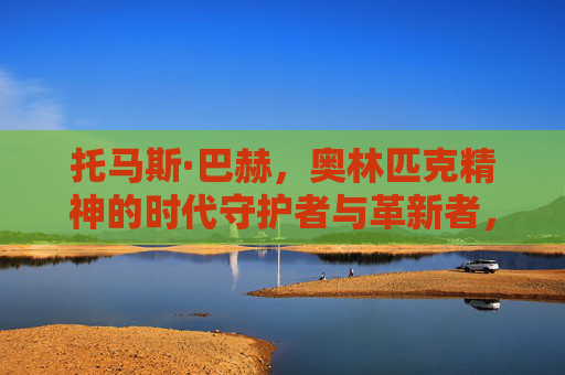 托马斯·巴赫，奥林匹克精神的时代守护者与革新者，托马斯·巴赫，奥林匹克精神的时代守护者与革新者