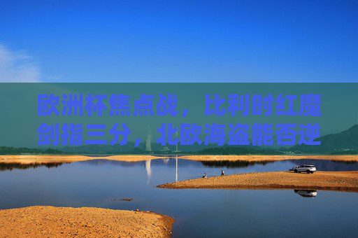 欧洲杯焦点战，比利时红魔剑指三分，北欧海盗能否逆袭？欧洲杯焦点战，比利时红魔剑指三分，北欧海盗能否逆袭？