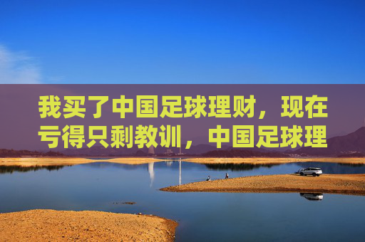 我买了中国足球理财,现在亏得只剩教训,中国足球理财,亏得只剩教训
