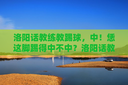 洛阳话教练教踢球,中!恁这脚踢得中不中?洛阳话教练教踢球,这一脚,中!